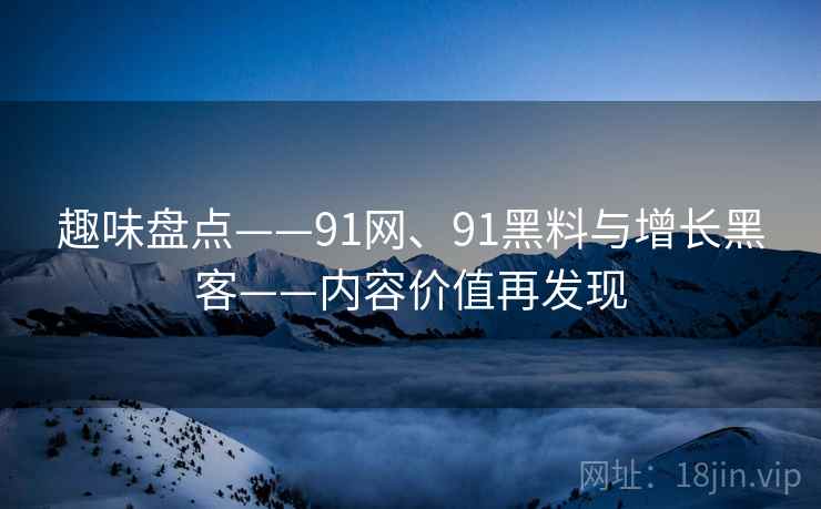 趣味盘点——91网、91黑料与增长黑客——内容价值再发现