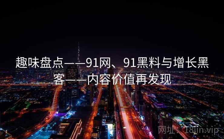 趣味盘点——91网、91黑料与增长黑客——内容价值再发现