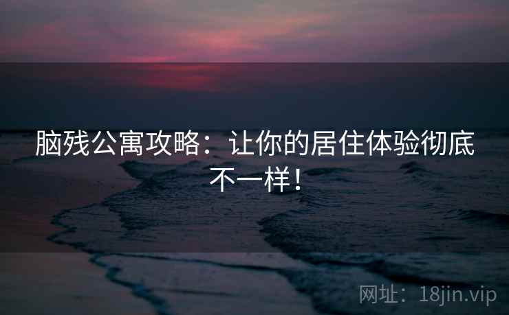 脑残公寓攻略：让你的居住体验彻底不一样！  第2张