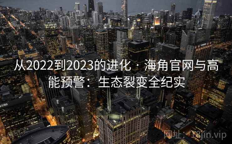 从2022到2023的进化 · 海角官网与高能预警：生态裂变全纪实