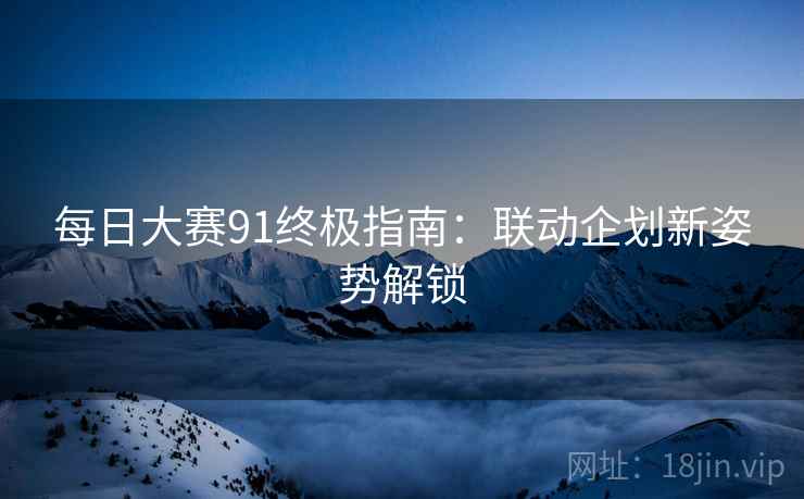 每日大赛91终极指南：联动企划新姿势解锁  第1张
