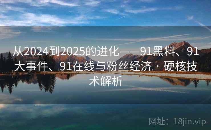 从2024到2025的进化——91黑料、91大事件、91在线与粉丝经济 · 硬核技术解析