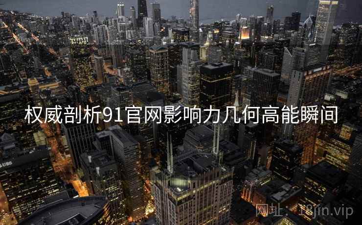 权威剖析91官网影响力几何高能瞬间
