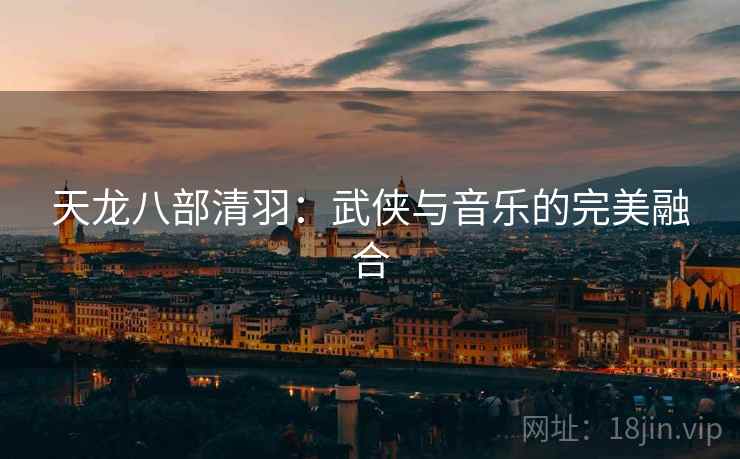 天龙八部清羽：武侠与音乐的完美融合  第2张