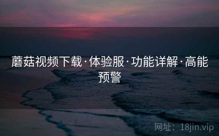 蘑菇视频下载·体验服·功能详解·高能预警  第2张