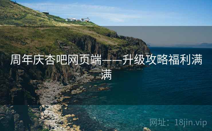 周年庆杏吧网页端——升级攻略福利满满