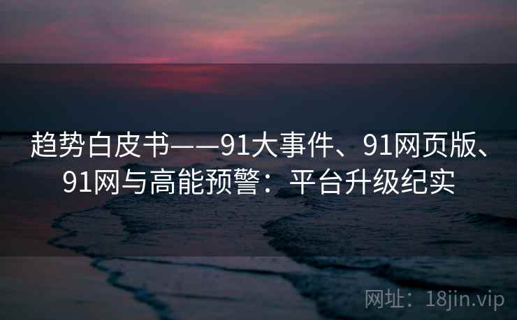 趋势白皮书——91大事件、91网页版、91网与高能预警：平台升级纪实  第2张
