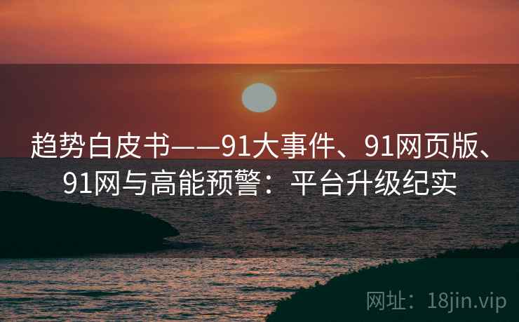 趋势白皮书——91大事件、91网页版、91网与高能预警：平台升级纪实