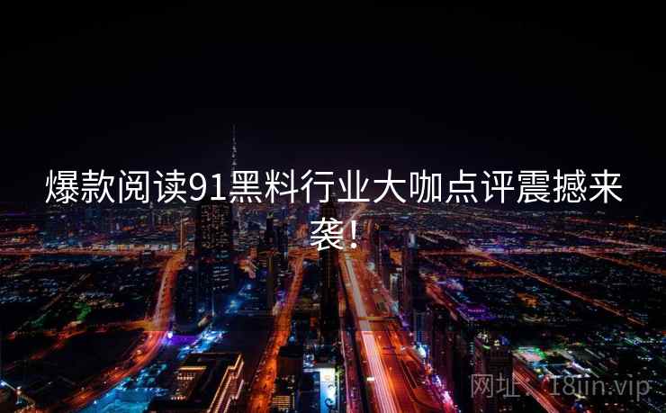 爆款阅读91黑料行业大咖点评震撼来袭！
