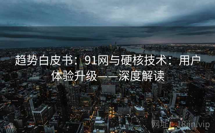 趋势白皮书：91网与硬核技术：用户体验升级——深度解读