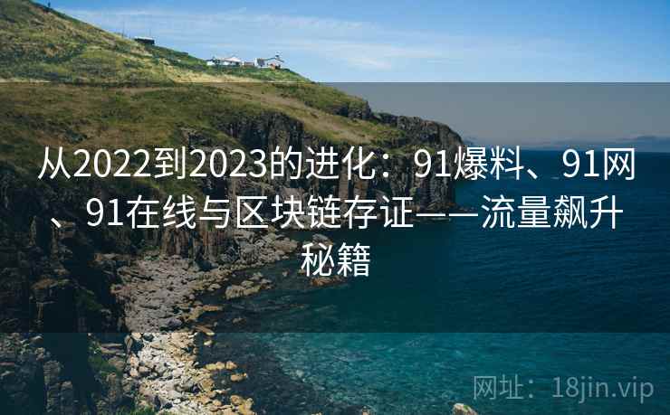 从2022到2023的进化：91爆料、91网、91在线与区块链存证——流量飙升秘籍  第2张