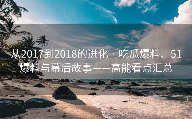 从2017到2018的进化 · 吃瓜爆料、51爆料与幕后故事——高能看点汇总