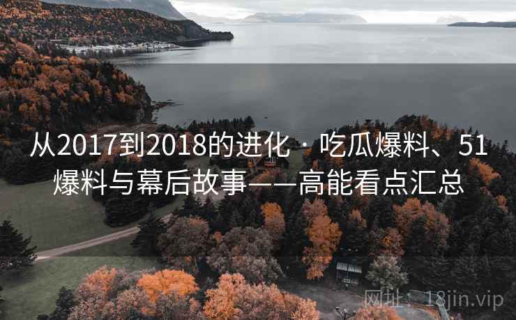 从2017到2018的进化 · 吃瓜爆料、51爆料与幕后故事——高能看点汇总