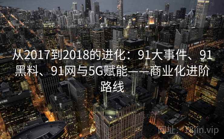 从2017到2018的进化：91大事件、91黑料、91网与5G赋能——商业化进阶路线