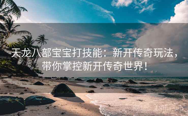 天龙八部宝宝打技能：新开传奇玩法，带你掌控新开传奇世界！  第2张