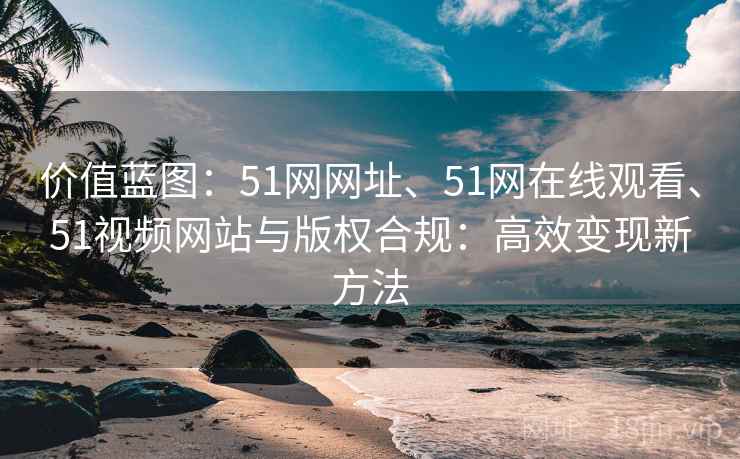 价值蓝图：51网网址、51网在线观看、51视频网站与版权合规：高效变现新方法