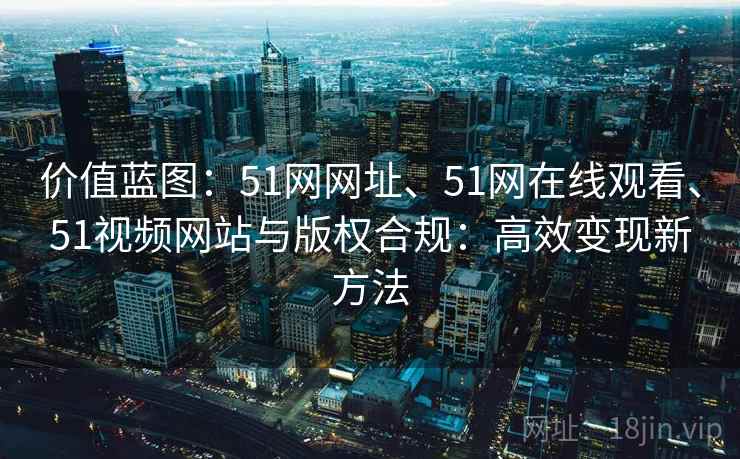 价值蓝图：51网网址、51网在线观看、51视频网站与版权合规：高效变现新方法