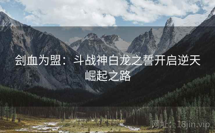 刽血为盟：斗战神白龙之誓开启逆天崛起之路  第1张