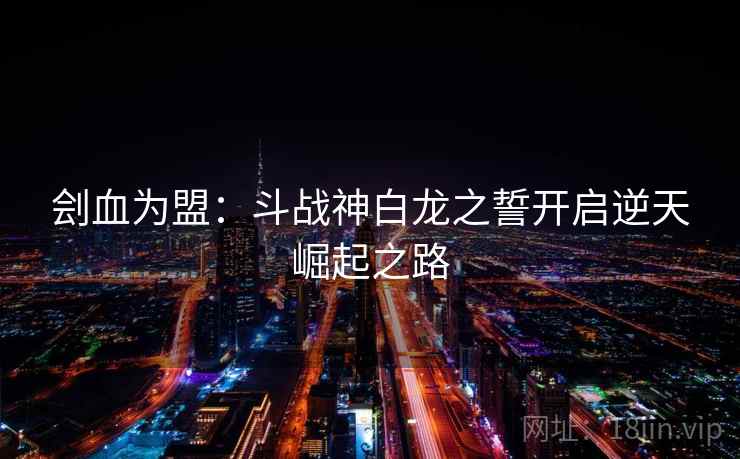 刽血为盟：斗战神白龙之誓开启逆天崛起之路  第2张