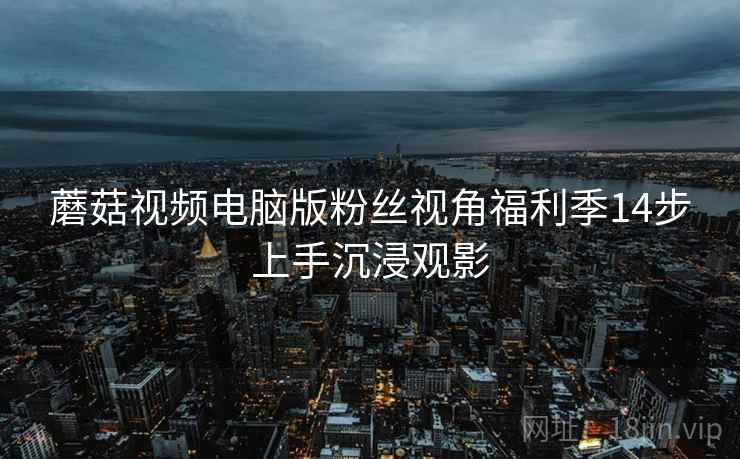 蘑菇视频电脑版粉丝视角福利季14步上手沉浸观影  第1张