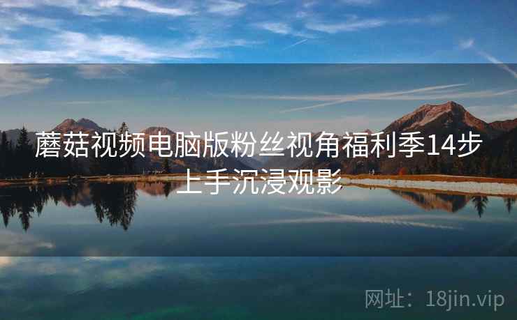 蘑菇视频电脑版粉丝视角福利季14步上手沉浸观影  第2张