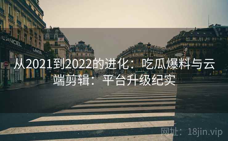 从2021到2022的进化：吃瓜爆料与云端剪辑：平台升级纪实  第1张