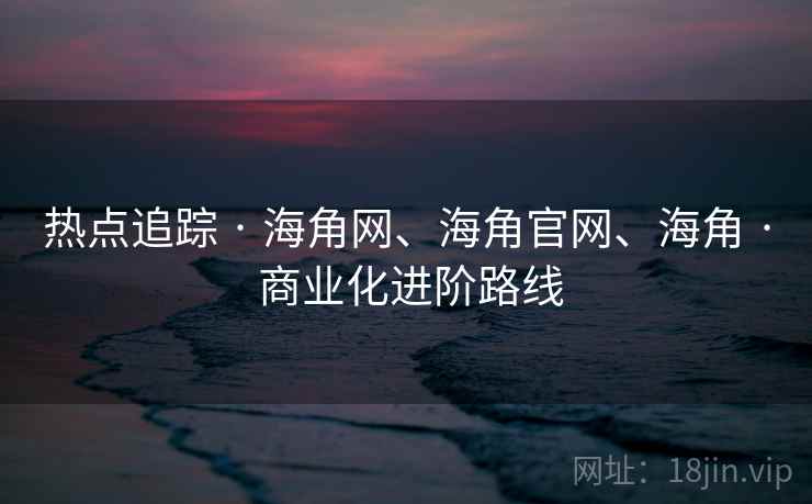 热点追踪 · 海角网、海角官网、海角 商业化进阶路线  第2张