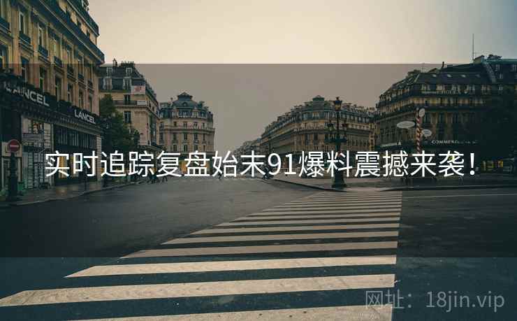 实时追踪复盘始末91爆料震撼来袭！  第2张