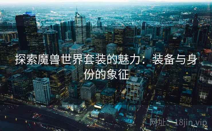 探索魔兽世界套装的魅力：装备与身份的象征  第1张