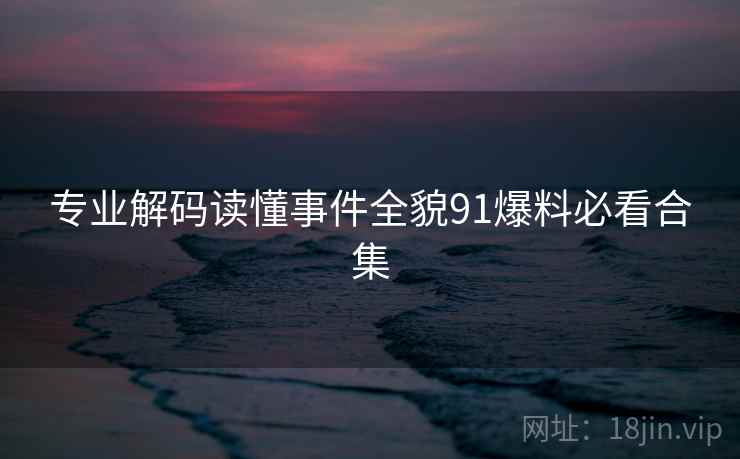专业解码读懂事件全貌91爆料必看合集  第1张