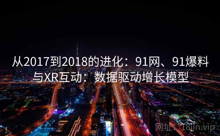 从2017到2018的进化：91网、91爆料与XR互动：数据驱动增长模型