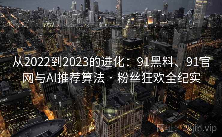 从2022到2023的进化：91黑料、91官网与AI推荐算法 · 粉丝狂欢全纪实  第1张