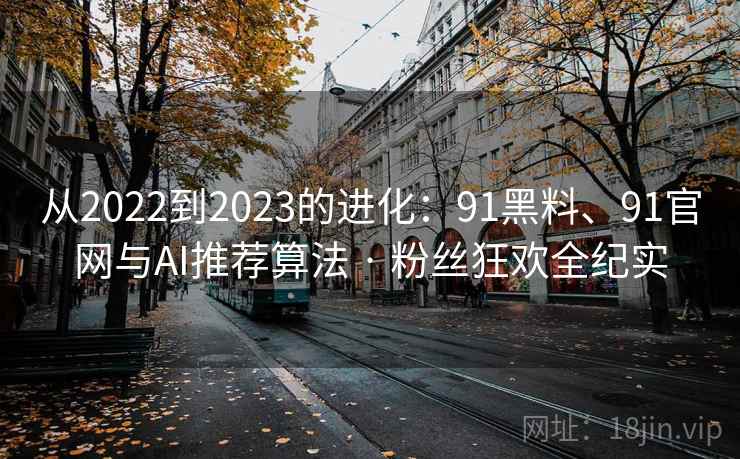 从2022到2023的进化：91黑料、91官网与AI推荐算法 · 粉丝狂欢全纪实  第2张