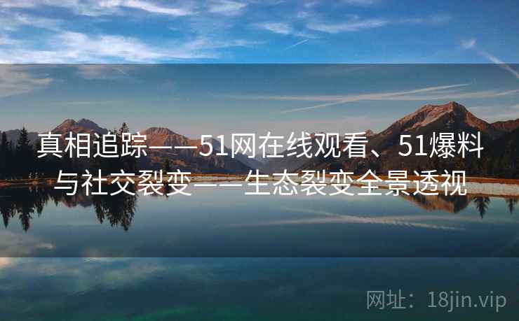 真相追踪——51网在线观看、51爆料与社交裂变——生态裂变全景透视  第1张