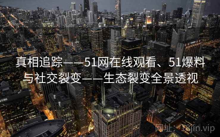 真相追踪——51网在线观看、51爆料与社交裂变——生态裂变全景透视  第2张