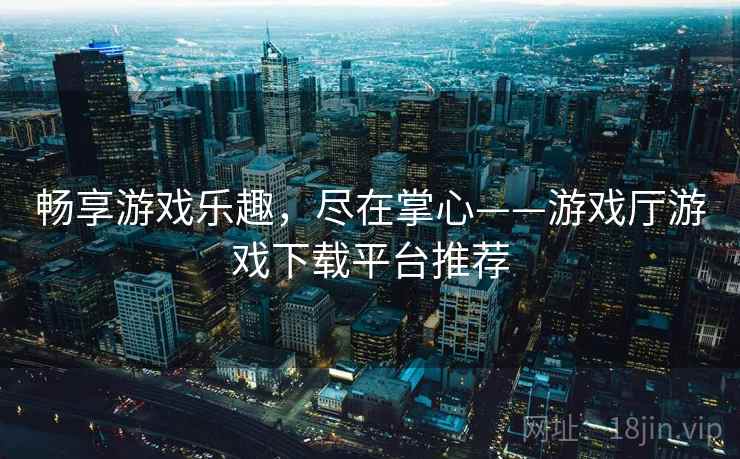 畅享游戏乐趣，尽在掌心——游戏厅游戏下载平台推荐  第2张