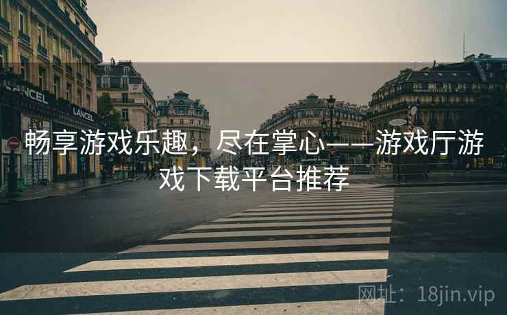 畅享游戏乐趣，尽在掌心——游戏厅游戏下载平台推荐  第1张