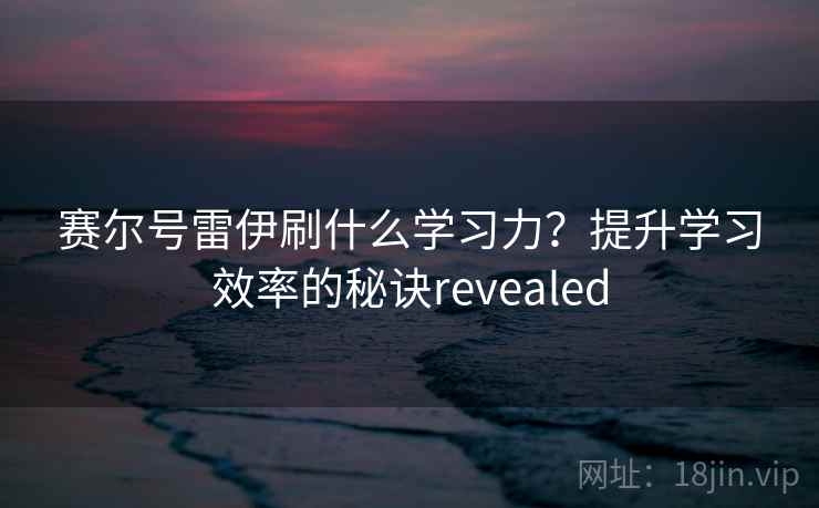 赛尔号雷伊刷什么学习力？提升学习效率的秘诀revealed  第1张