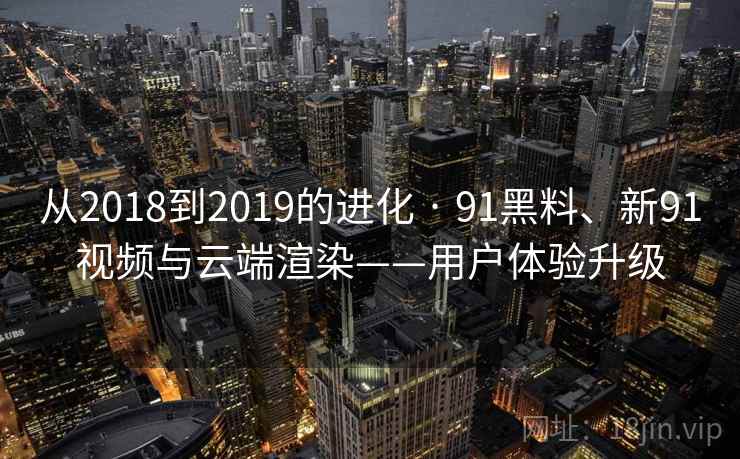 从2018到2019的进化 · 91黑料、新91视频与云端渲染——用户体验升级  第1张