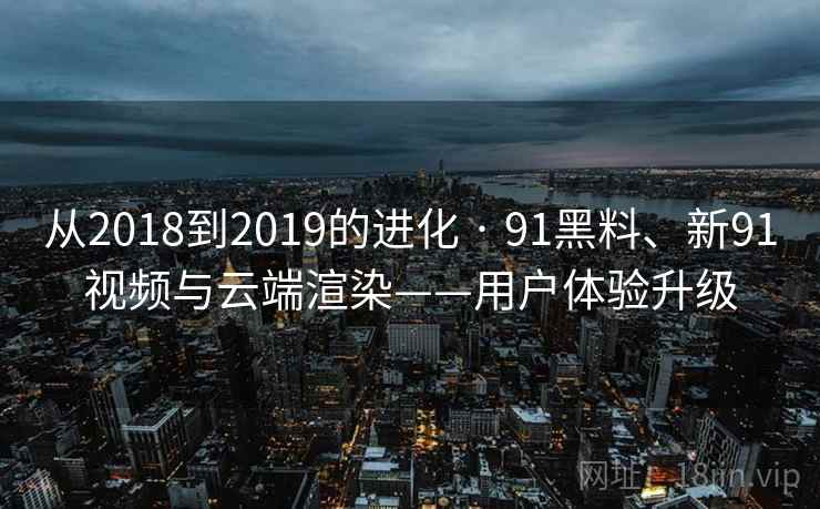 从2018到2019的进化 · 91黑料、新91视频与云端渲染——用户体验升级  第2张