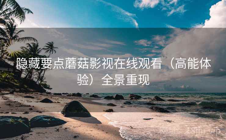 隐藏要点蘑菇影视在线观看（高能体验）全景重现  第1张