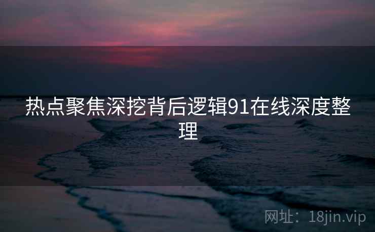 热点聚焦深挖背后逻辑91在线深度整理  第2张