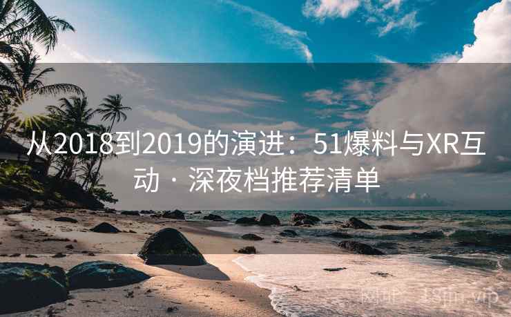 从2018到2019的演进：51爆料与XR互动 · 深夜档推荐清单  第1张