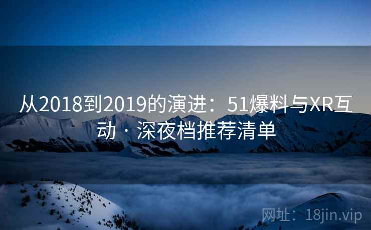 从2018到2019的演进：51爆料与XR互动 · 深夜档推荐清单  第2张