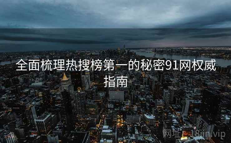 全面梳理热搜榜第一的秘密91网权威指南  第2张