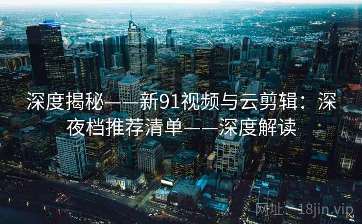 深度揭秘——新91视频与云剪辑：深夜档推荐清单——深度解读  第1张