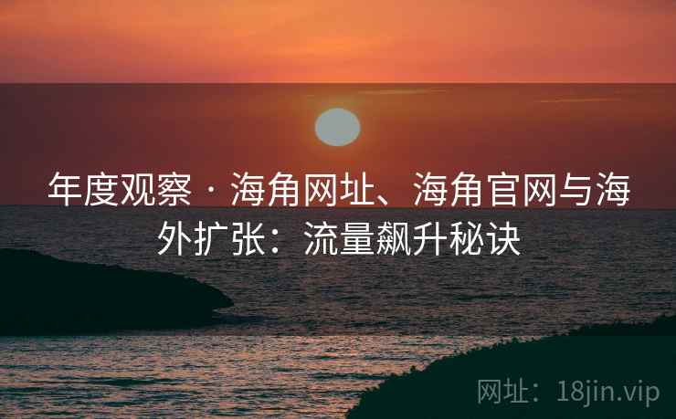 年度观察 · 海角网址、海角官网与海外扩张：流量飙升秘诀  第2张