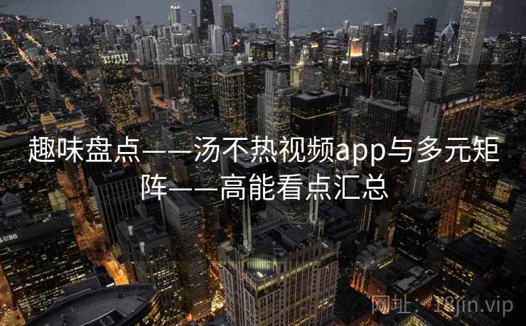 趣味盘点——汤不热视频app与多元矩阵——高能看点汇总  第1张