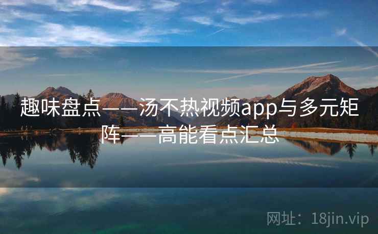 趣味盘点——汤不热视频app与多元矩阵——高能看点汇总  第2张
