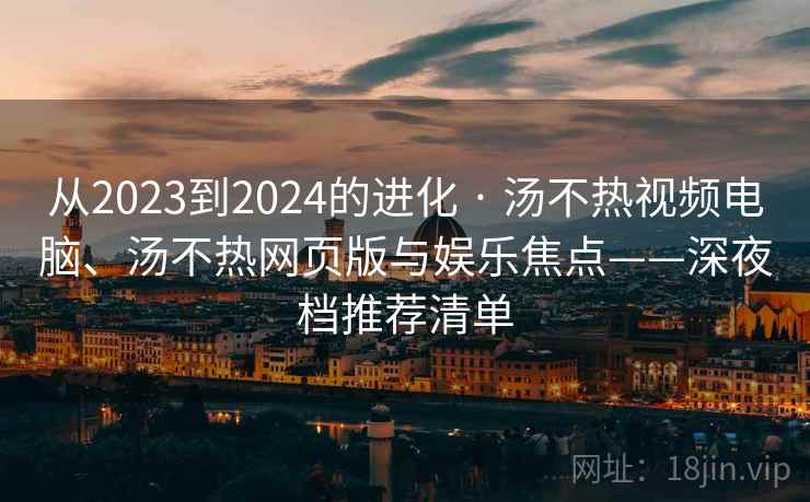 从2023到2024的进化 · 汤不热视频电脑、汤不热网页版与娱乐焦点——深夜档推荐清单  第1张